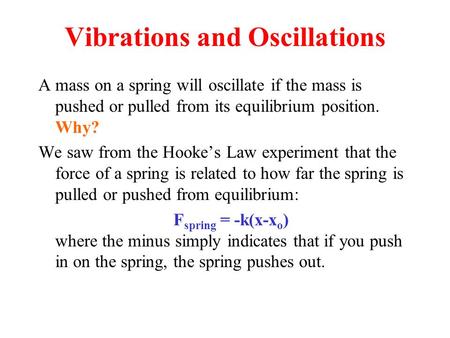 Vibrations and Oscillations A mass on a spring will oscillate if the mass is pushed or pulled from its equilibrium position. Why? We saw from the Hooke’s.