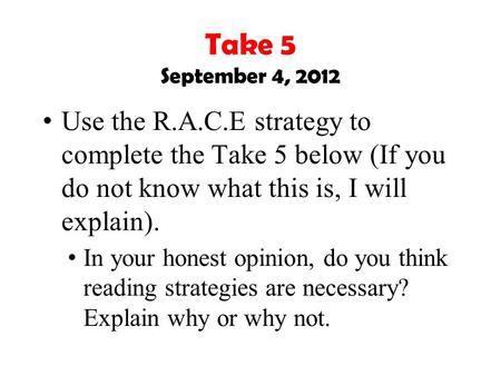 Take 5 September 4, 2012 Use the R.A.C.E strategy to complete the Take 5 below (If you do not know what this is, I will explain). In your honest opinion,