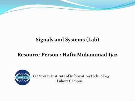 Signals and Systems (Lab) Resource Person : Hafiz Muhammad Ijaz COMSATS Institute of Information Technology Lahore Campus.