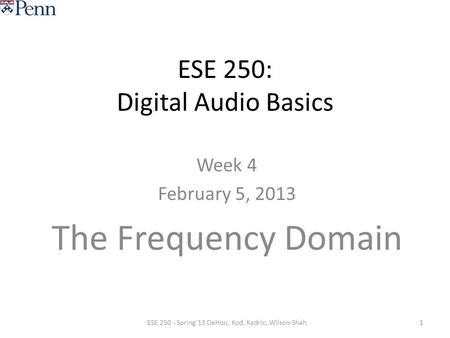 ESE 250: Digital Audio Basics Week 4 February 5, 2013 The Frequency Domain 1ESE 250 - Spring'13 DeHon, Kod, Kadric, Wilson-Shah.