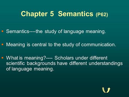 Chapter 5 Semantics (P62)  Semantics----the study of language meaning.  Meaning is central to the study of communication.  What is meaning?---- Scholars.