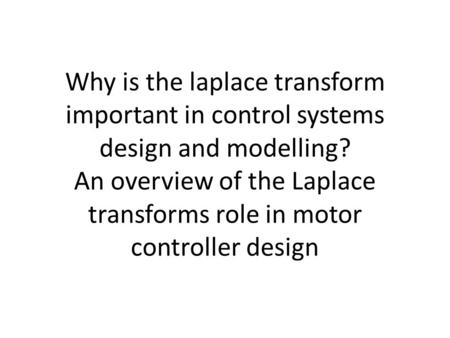 Why is the laplace transform important in control systems design and modelling? An overview of the Laplace transforms role in motor controller design.