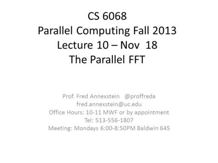 CS 6068 Parallel Computing Fall 2013 Lecture 10 – Nov 18 The Parallel FFT Prof. Fred Office Hours: 10-11 MWF.