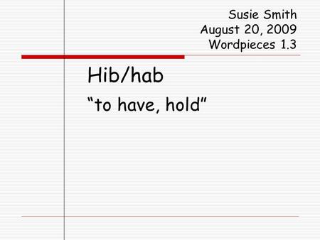 Susie Smith August 20, 2009 Wordpieces 1.3 Hib/hab “to have, hold”