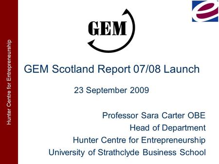 Hunter Centre for Entrepreneurship GEM Scotland Report 07/08 Launch Professor Sara Carter OBE Head of Department Hunter Centre for Entrepreneurship University.