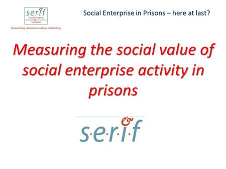 Measuring the social value of social enterprise activity in prisons Social Enterprise in Prisons – here at last?