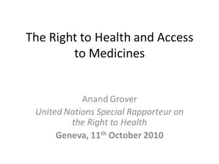 The Right to Health and Access to Medicines Anand Grover United Nations Special Rapporteur on the Right to Health Geneva, 11 th October 2010.