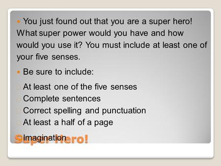 Super Hero! You just found out that you are a super hero! What super power would you have and how would you use it? You must include at least one of your.