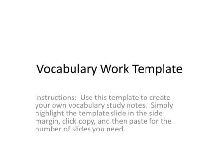 Vocabulary Work Template Instructions: Use this template to create your own vocabulary study notes. Simply highlight the template slide in the side margin,