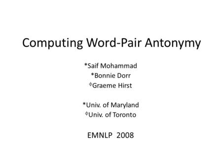 Computing Word-Pair Antonymy *Saif Mohammad *Bonnie Dorr φ Graeme Hirst *Univ. of Maryland φ Univ. of Toronto EMNLP 2008.