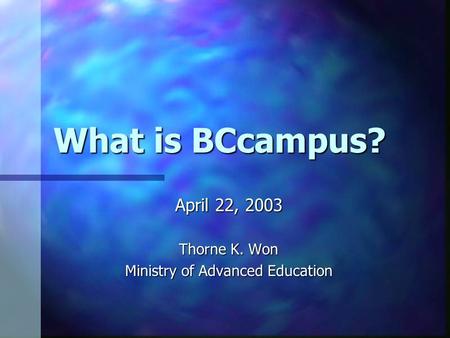 What is BCcampus? April 22, 2003 Thorne K. Won Ministry of Advanced Education.