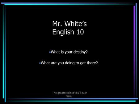 The greatest class you'll ever take! Mr. White’s English 10 What is your destiny? What are you doing to get there?