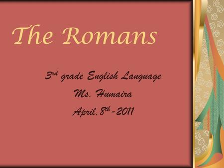 The Romans 3 rd grade English Language Ms. Humaira April,8 th -2011.