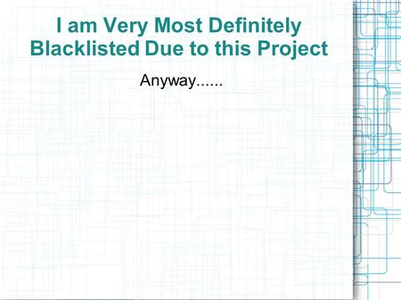 I am Very Most Definitely Blacklisted Due to this Project Anyway......