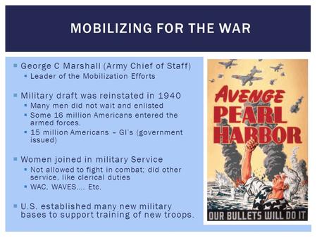  George C Marshall (Army Chief of Staff)  Leader of the Mobilization Efforts  Military draft was reinstated in 1940  Many men did not wait and enlisted.