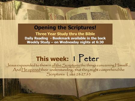 Opening the Scriptures! Three Year Study thru the Bible Daily Reading - Bookmark available in the back Weekly Study – on Wednesday nights at 6:30 1 Peter.