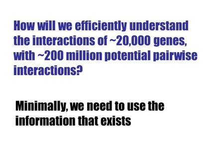 How will we efficiently understand the interactions of ~20,000 genes, with ~200 million potential pairwise interactions? Minimally, we need to use the.