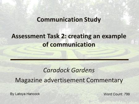 Communication Study Assessment Task 2: creating an example of communication Caradock Gardens Magazine advertisement Commentary Word Count: 799 By Latoya.