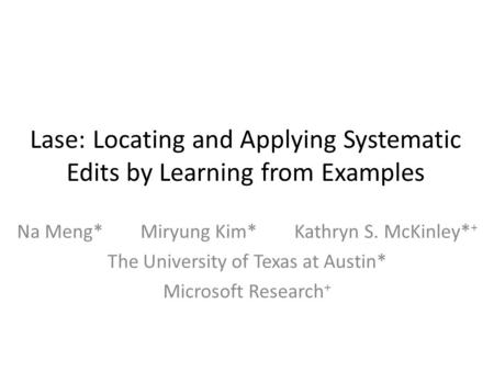 Lase: Locating and Applying Systematic Edits by Learning from Examples Na Meng* Miryung Kim* Kathryn S. McKinley* + The University of Texas at Austin*