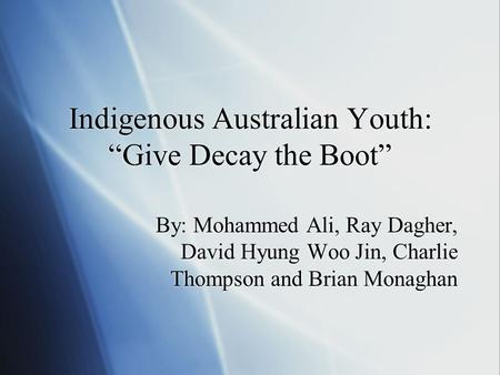 Indigenous Australian Youth: “Give Decay the Boot” By: Mohammed Ali, Ray Dagher, David Hyung Woo Jin, Charlie Thompson and Brian Monaghan.