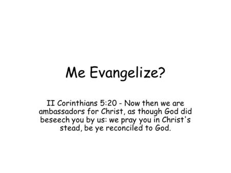 Me Evangelize? II Corinthians 5:20 - Now then we are ambassadors for Christ, as though God did beseech you by us: we pray you in Christ's stead, be ye.