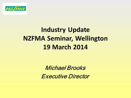 Industry Update NZFMA Seminar, Wellington 19 March 2014 Michael Brooks Executive Director.