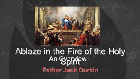 Ablaze in the Fire of the Holy Spirit An Overview Father Jack Durkin.