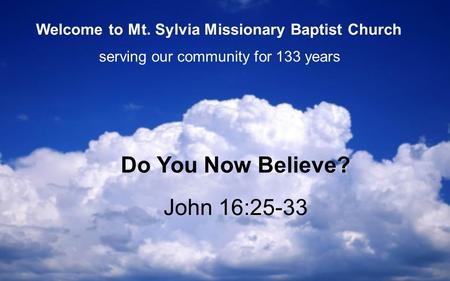 John 16:25-33 Do You Now Believe? serving our community for 133 years Welcome to Mt. Sylvia Missionary Baptist Church.