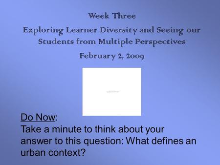 Do Now: Take a minute to think about your answer to this question: What defines an urban context? Week Three Exploring Learner Diversity and Seeing our.