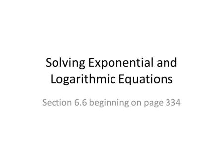 Solving Exponential and Logarithmic Equations Section 6.6 beginning on page 334.