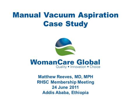 1 Manual Vacuum Aspiration Case Study Matthew Reeves, MD, MPH RHSC Membership Meeting 24 June 2011 Addis Ababa, Ethiopia.