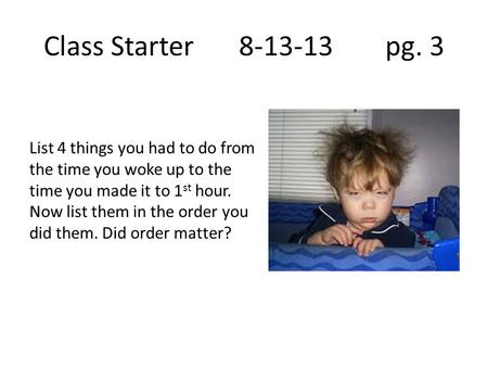 Class Starter8-13-13 pg. 3 List 4 things you had to do from the time you woke up to the time you made it to 1 st hour. Now list them in the order you did.