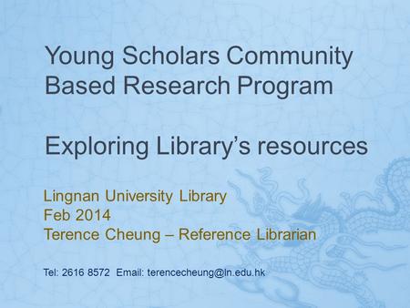 Young Scholars Community Based Research Program Exploring Library’s resources Lingnan University Library Feb 2014 Terence Cheung – Reference Librarian.