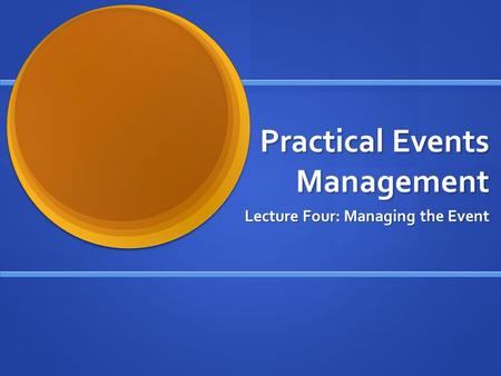 Practical Events Management Lecture Four: Managing the Event.