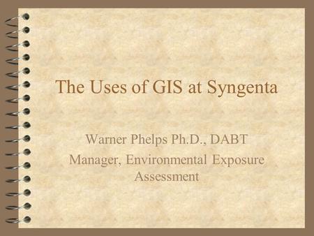 The Uses of GIS at Syngenta Warner Phelps Ph.D., DABT Manager, Environmental Exposure Assessment.