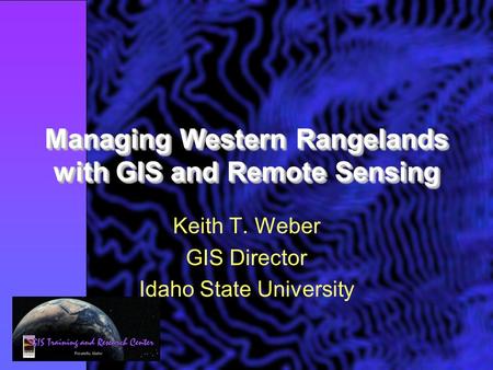 Managing Western Rangelands with GIS and Remote Sensing Keith T. Weber GIS Director Idaho State University.