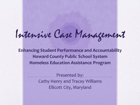 Intensive Case Management Enhancing Student Performance and Accountability Howard County Public School System Homeless Education Assistance Program Presented.