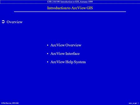 CFR 250/590 Introduction to GIS, Autumn 1999 © Phil Hurvitz, 1999-2000intro_av.ppt 1  Overview ArcView Overview ArcView Interface ArcView Help System.