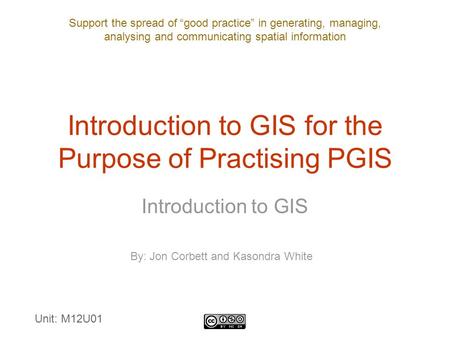 Support the spread of “good practice” in generating, managing, analysing and communicating spatial information Introduction to GIS for the Purpose of Practising.