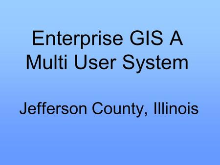 Enterprise GIS A Multi User System Jefferson County, Illinois.