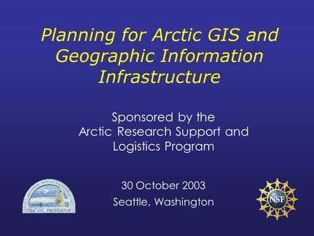 Planning for Arctic GIS and Geographic Information Infrastructure Sponsored by the Arctic Research Support and Logistics Program 30 October 2003 Seattle,