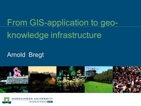 Arnold Bregt From GIS-application to geo- knowledge infrastructure.