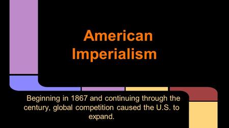 American Imperialism Beginning in 1867 and continuing through the century, global competition caused the U.S. to expand.