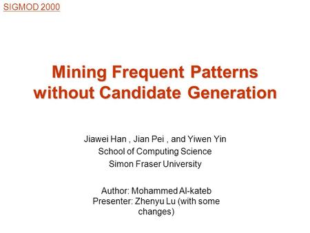 Jiawei Han, Jian Pei, and Yiwen Yin School of Computing Science Simon Fraser University Mining Frequent Patterns without Candidate Generation SIGMOD 2000.