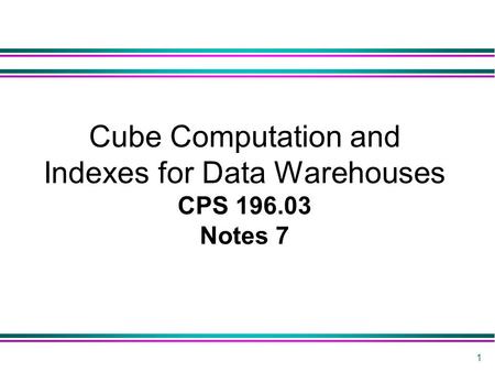 1 Cube Computation and Indexes for Data Warehouses CPS 196.03 Notes 7.