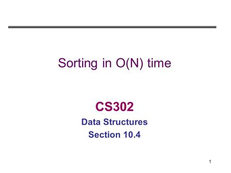 1 Sorting in O(N) time CS302 Data Structures Section 10.4.