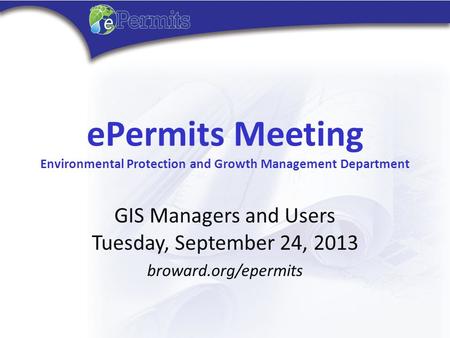 EPermits Meeting Environmental Protection and Growth Management Department GIS Managers and Users Tuesday, September 24, 2013 broward.org/epermits.