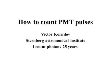 How to count PMT pulses Victor Kornilov Sternberg astronomical institute I count photons 25 years.