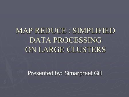 MAP REDUCE : SIMPLIFIED DATA PROCESSING ON LARGE CLUSTERS Presented by: Simarpreet Gill.