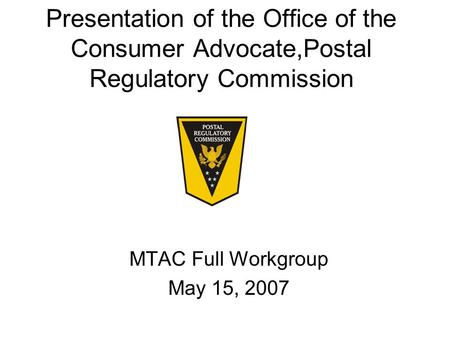 Presentation of the Office of the Consumer Advocate,Postal Regulatory Commission MTAC Full Workgroup May 15, 2007.